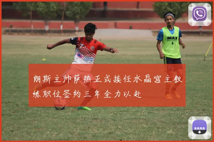 朗斯主帅萨热正式接任水晶宫主教练职位签约三年全力以赴