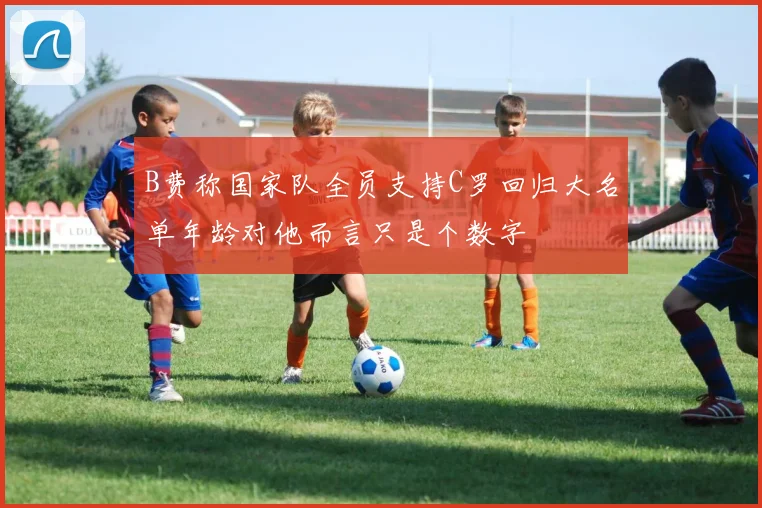 B费称国家队全员支持C罗回归大名单年龄对他而言只是个数字