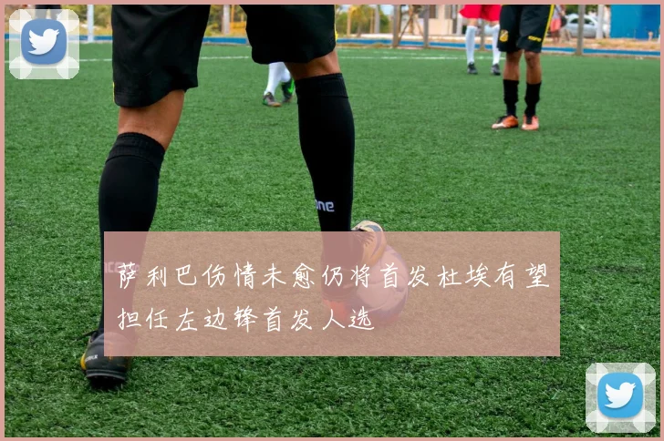 萨利巴伤情未愈仍将首发杜埃有望担任左边锋首发人选