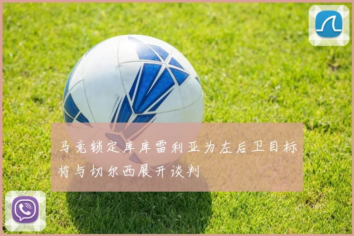 马竞锁定库库雷利亚为左后卫目标将与切尔西展开谈判