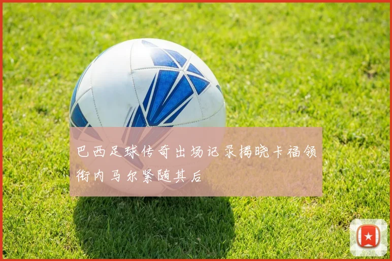 巴西足球传奇出场记录揭晓卡福领衔内马尔紧随其后