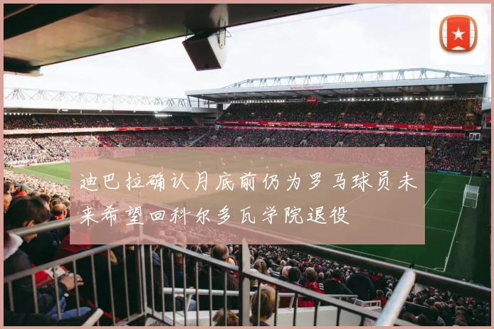 迪巴拉确认月底前仍为罗马球员未来希望回科尔多瓦学院退役