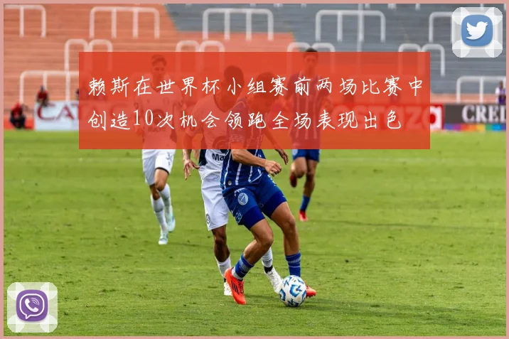赖斯在世界杯小组赛前两场比赛中创造10次机会领跑全场表现出色