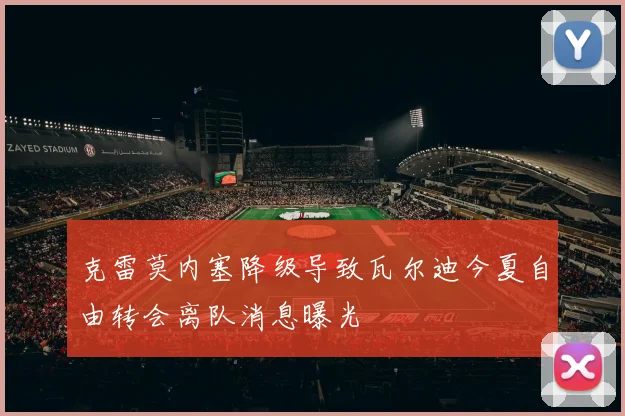 克雷莫内塞降级导致瓦尔迪今夏自由转会离队消息曝光