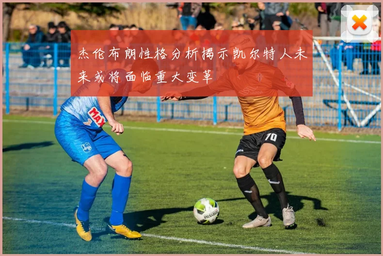 杰伦布朗性格分析揭示凯尔特人未来或将面临重大变革