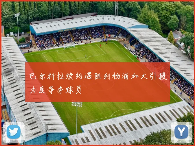巴尔科拉续约遇阻利物浦加大引援力度争夺球员