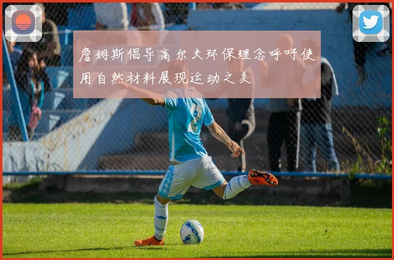 詹姆斯倡导高尔夫环保理念呼吁使用自然材料展现运动之美