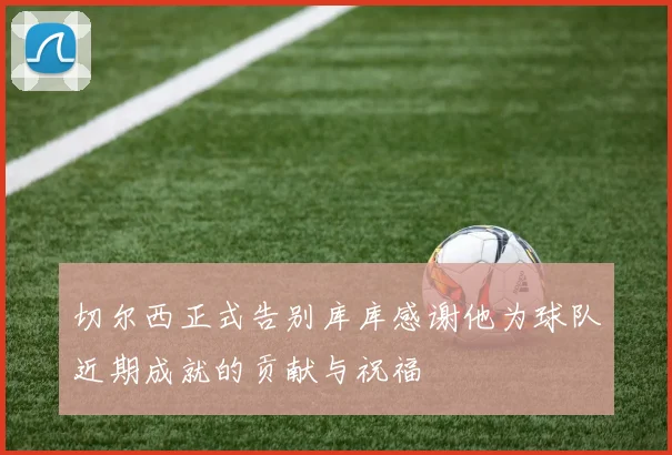 切尔西正式告别库库感谢他为球队近期成就的贡献与祝福