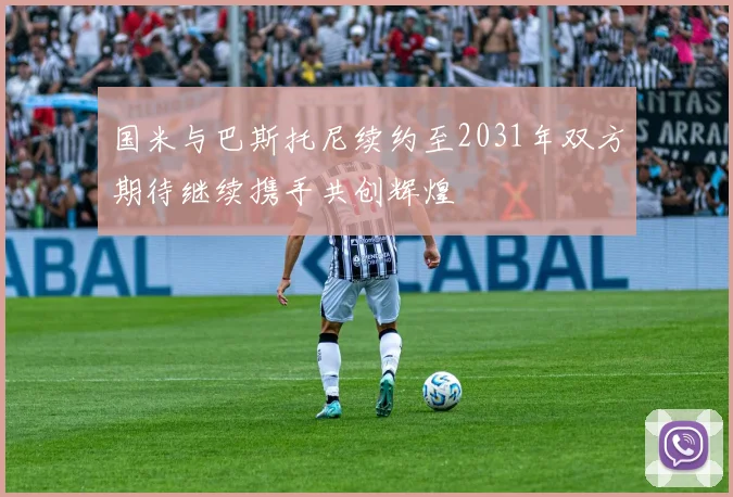 国米与巴斯托尼续约至2031年双方期待继续携手共创辉煌