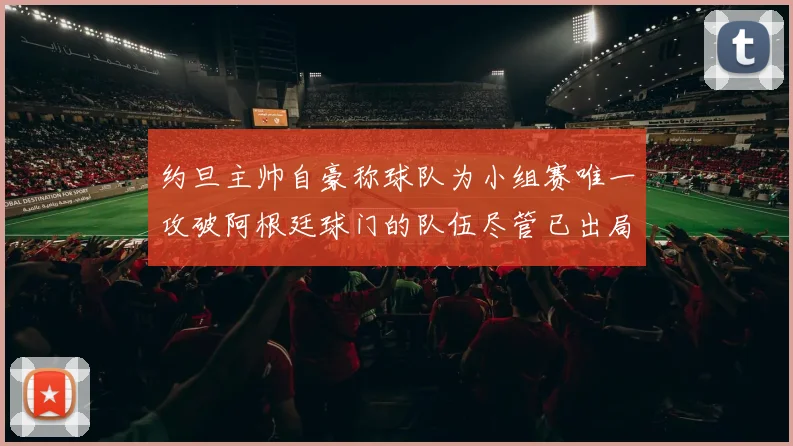 约旦主帅自豪称球队为小组赛唯一攻破阿根廷球门的队伍尽管已出局