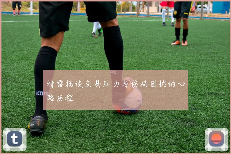 特雷杨谈交易压力与伤病困扰的心路历程