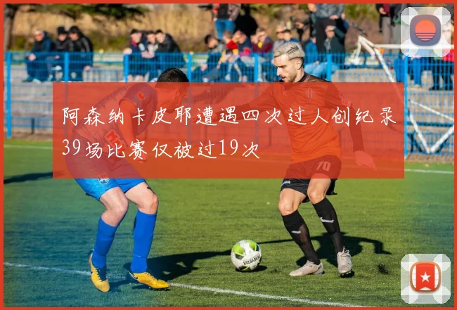 阿森纳卡皮耶遭遇四次过人创纪录39场比赛仅被过19次