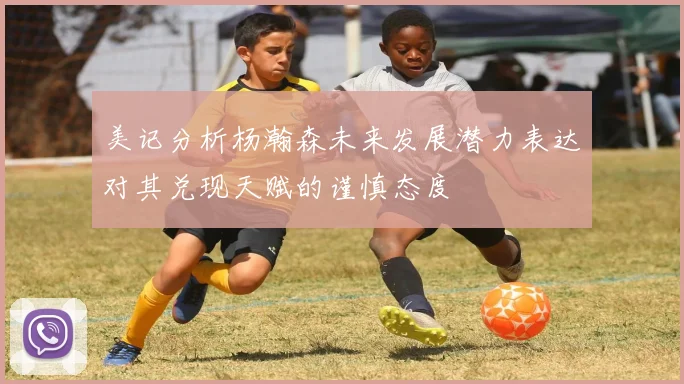 美记分析杨瀚森未来发展潜力表达对其兑现天赋的谨慎态度