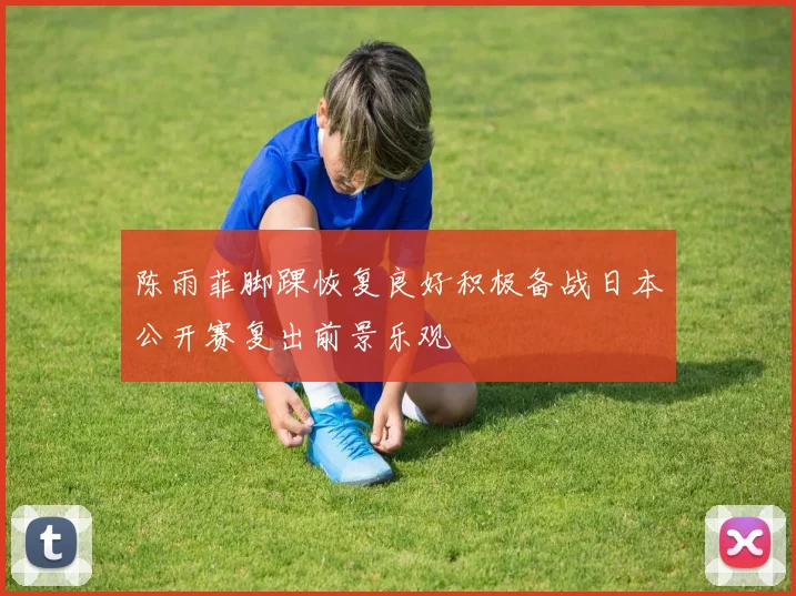 陈雨菲脚踝恢复良好积极备战日本公开赛复出前景乐观