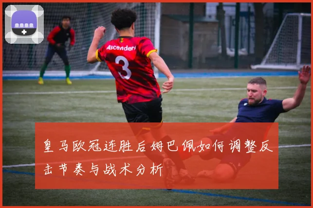 皇马欧冠连胜后姆巴佩如何调整反击节奏与战术分析